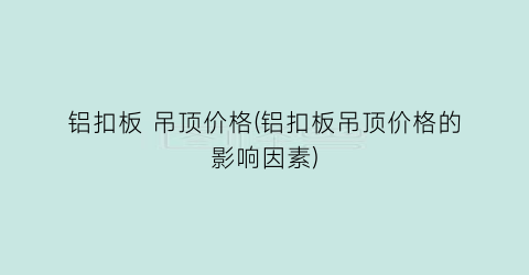 铝扣板 吊顶价格(铝扣板吊顶价格的影响因素)